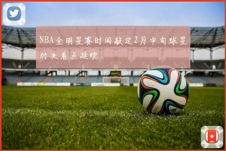 NBA全明星赛时间敲定2月中旬球星对决看点延续