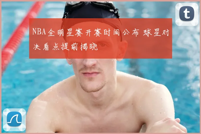 NBA全明星赛开赛时间公布 球星对决看点提前揭晓