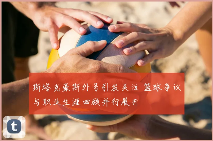 斯塔克豪斯外号引发关注 篮球争议与职业生涯回顾并行展开
