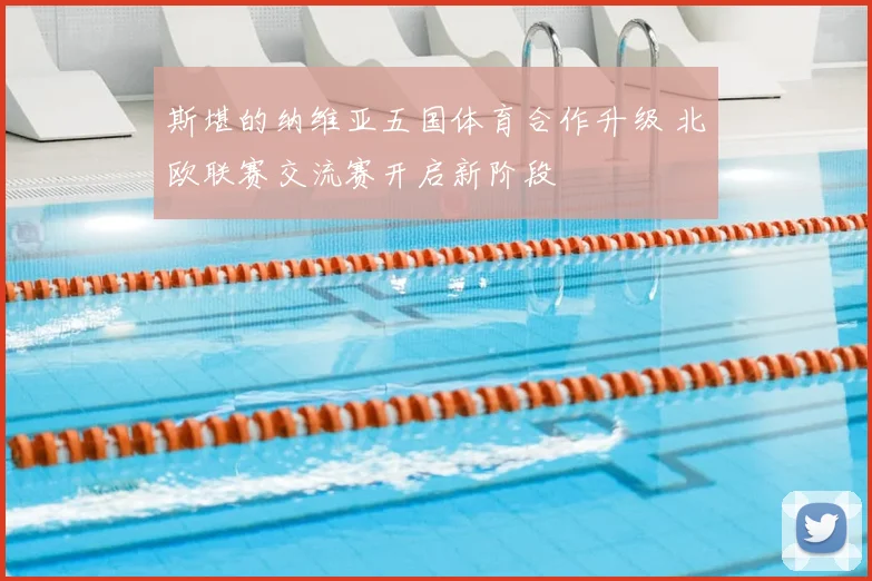 斯堪的纳维亚五国体育合作升级 北欧联赛交流赛开启新阶段
