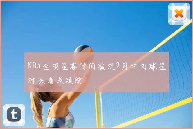 NBA全明星赛时间敲定2月中旬球星对决看点延续